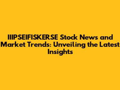 IIIPSEIFISKERSE Stock News and Market Trends: Unveiling the Latest Insights