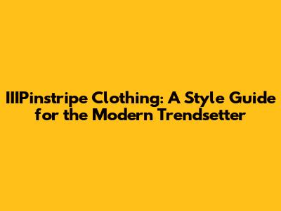 IIIPinstripe Clothing: A Style Guide for the Modern Trendsetter