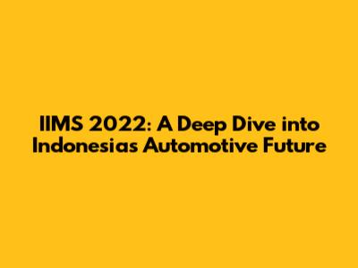IIMS 2022: A Deep Dive into Indonesia's Automotive Future