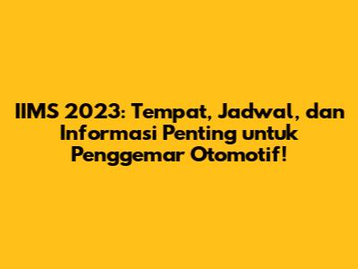 IIMS 2023: Tempat, Jadwal, dan Informasi Penting untuk Penggemar Otomotif!