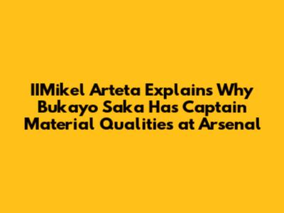IIMikel Arteta Explains Why Bukayo Saka Has Captain Material Qualities at Arsenal