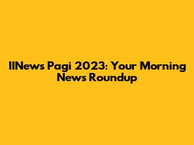 IINews Pagi 2023: Your Morning News Roundup