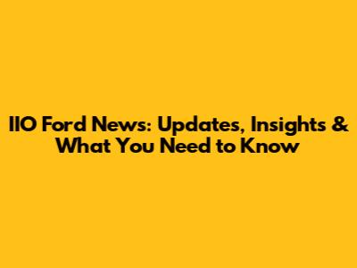 IIO Ford News: Updates, Insights & What You Need to Know