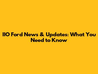 IIO Ford News & Updates: What You Need to Know
