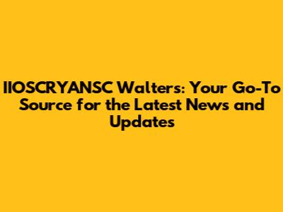 IIOSCRYANSC Walters: Your Go-To Source for the Latest News and Updates