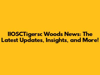 IIOSCTigersc Woods News: The Latest Updates, Insights, and More!