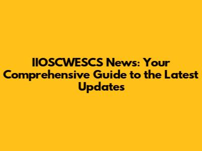 IIOSCWESCS News: Your Comprehensive Guide to the Latest Updates