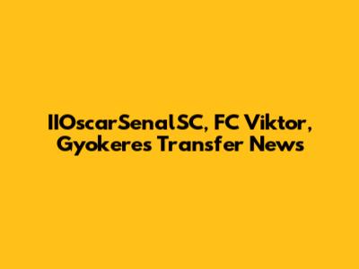 IIOscarSenalSC, FC Viktor, Gyokeres Transfer News