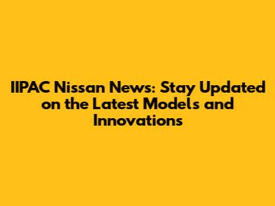 IIPAC Nissan News: Stay Updated on the Latest Models and Innovations