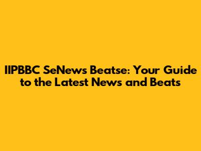 IIPBBC SeNews Beatse: Your Guide to the Latest News and Beats