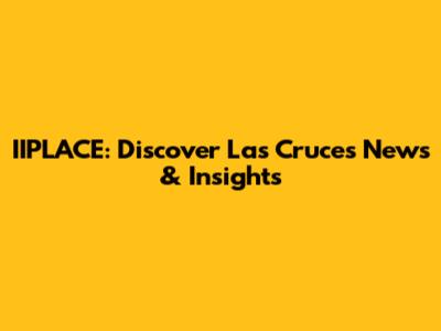 IIPLACE: Discover Las Cruces News & Insights