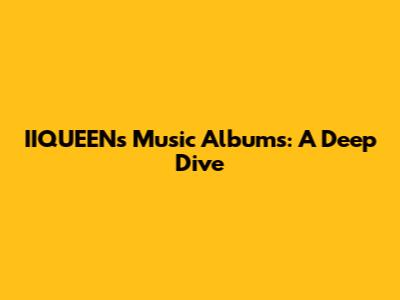 IIQUEEN's Music Albums: A Deep Dive