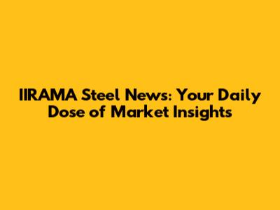IIRAMA Steel News: Your Daily Dose of Market Insights