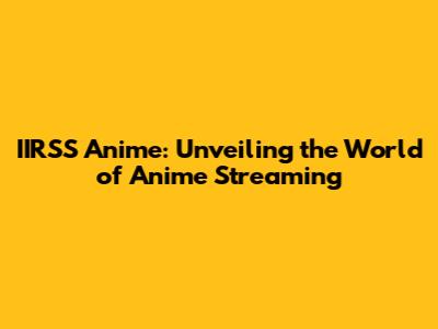 IIRSS Anime: Unveiling the World of Anime Streaming