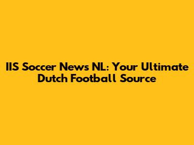 IIS Soccer News NL: Your Ultimate Dutch Football Source