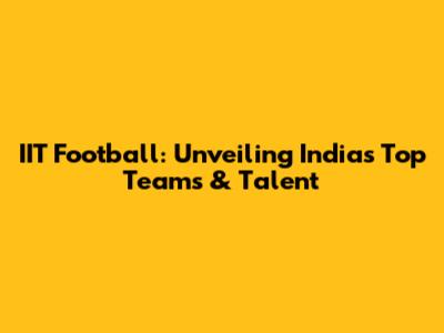 IIT Football: Unveiling India's Top Teams & Talent