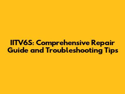 IITV6S: Comprehensive Repair Guide and Troubleshooting Tips