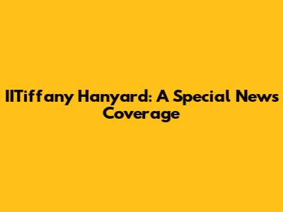IITiffany Hanyard: A Special News Coverage