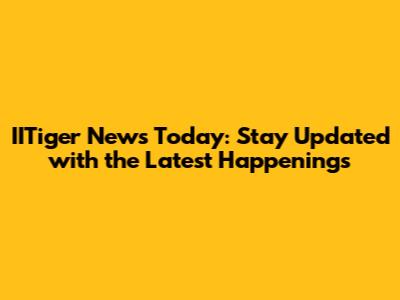 IITiger News Today: Stay Updated with the Latest Happenings