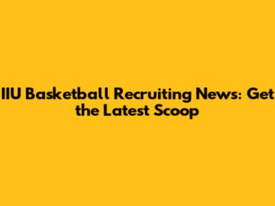 IIU Basketball Recruiting News: Get the Latest Scoop