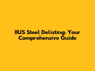 IIUS Steel Delisting: Your Comprehensive Guide