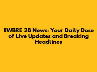 IIWBRE 28 News: Your Daily Dose of Live Updates and Breaking Headlines
