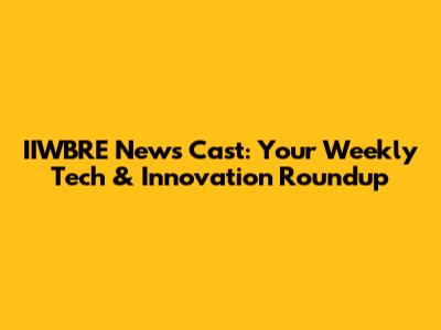 IIWBRE News Cast: Your Weekly Tech & Innovation Roundup