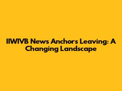 IIWIVB News Anchors Leaving: A Changing Landscape