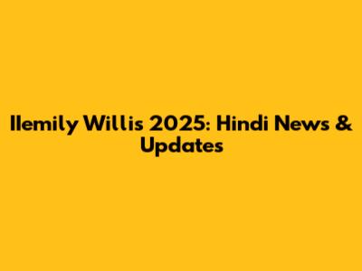 IIemily Willis 2025: Hindi News & Updates