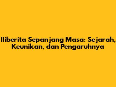 IIiberita Sepanjang Masa: Sejarah, Keunikan, dan Pengaruhnya