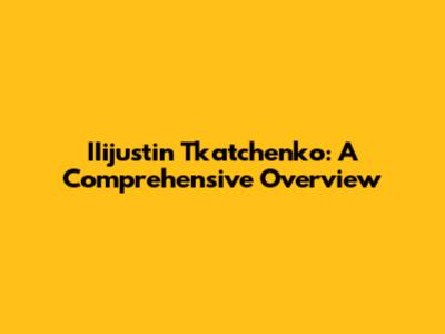 IIijustin Tkatchenko: A Comprehensive Overview