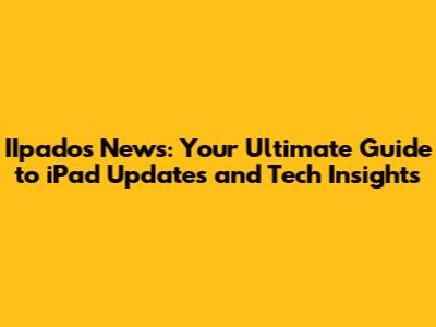 IIpados News: Your Ultimate Guide to iPad Updates and Tech Insights