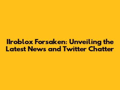 IIroblox Forsaken: Unveiling the Latest News and Twitter Chatter