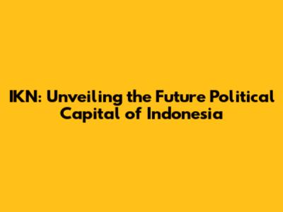 IKN: Unveiling the Future Political Capital of Indonesia