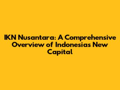 IKN Nusantara: A Comprehensive Overview of Indonesia's New Capital