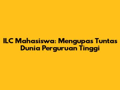 ILC Mahasiswa: Mengupas Tuntas Dunia Perguruan Tinggi