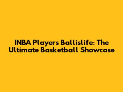 INBA Players Ballislife: The Ultimate Basketball Showcase