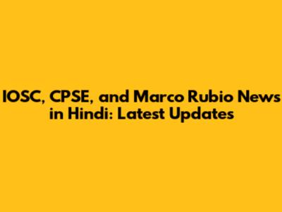 IOSC, CPSE, and Marco Rubio News in Hindi: Latest Updates