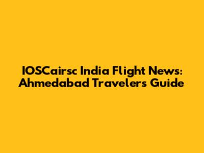 IOSCairsc India Flight News: Ahmedabad Travelers' Guide