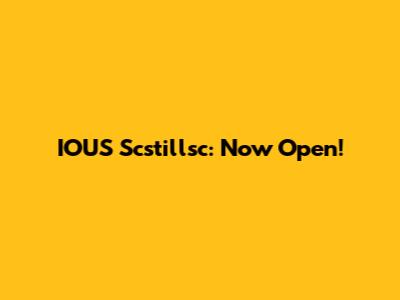 IOUS Scstillsc: Now Open!
