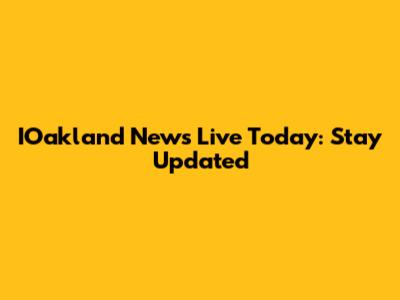 IOakland News Live Today: Stay Updated