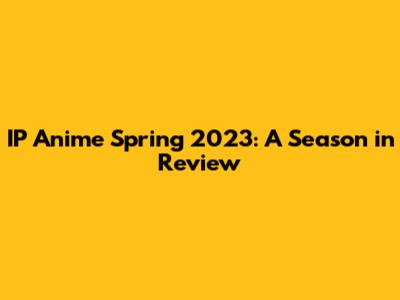 IP Anime Spring 2023: A Season in Review