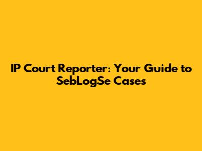 IP Court Reporter: Your Guide to SebLogSe Cases