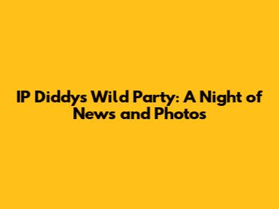 IP Diddy's Wild Party: A Night of News and Photos