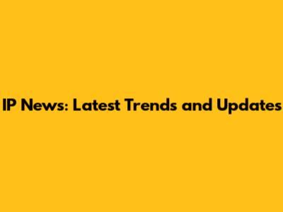 IP News: Latest Trends and Updates