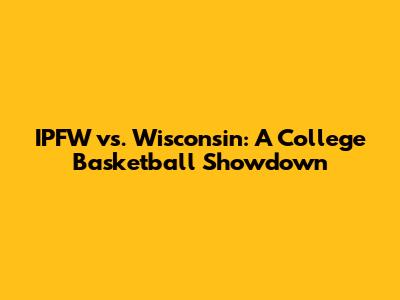 IPFW vs. Wisconsin: A College Basketball Showdown