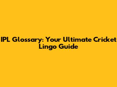IPL Glossary: Your Ultimate Cricket Lingo Guide
