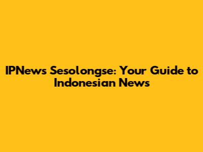 IPNews Sesolongse: Your Guide to Indonesian News
