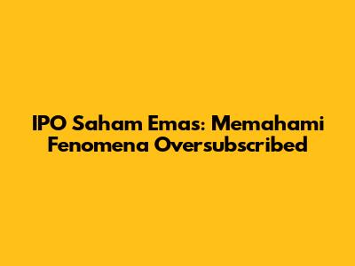 IPO Saham Emas: Memahami Fenomena Oversubscribed