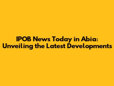 IPOB News Today in Abia: Unveiling the Latest Developments